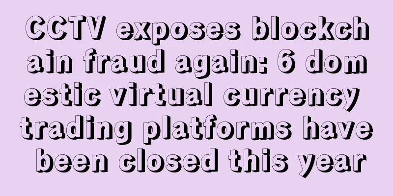 CCTV exposes blockchain fraud again: 6 domestic virtual currency trading platforms have been closed this year