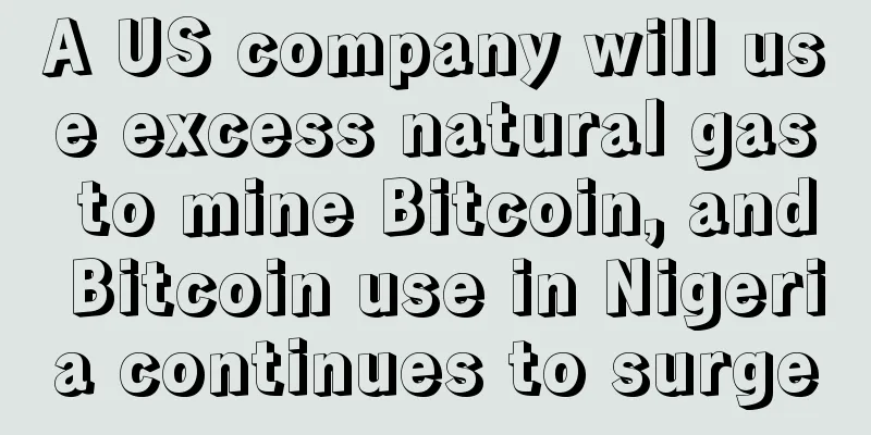A US company will use excess natural gas to mine Bitcoin, and Bitcoin use in Nigeria continues to surge