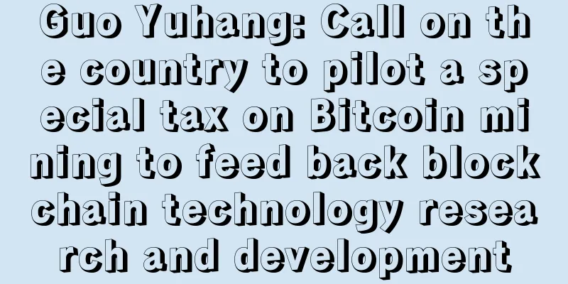 Guo Yuhang: Call on the country to pilot a special tax on Bitcoin mining to feed back blockchain technology research and development
