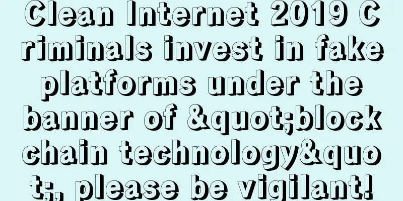 Clean Internet 2019 Criminals invest in fake platforms under the banner of "blockchain technology", please be vigilant!