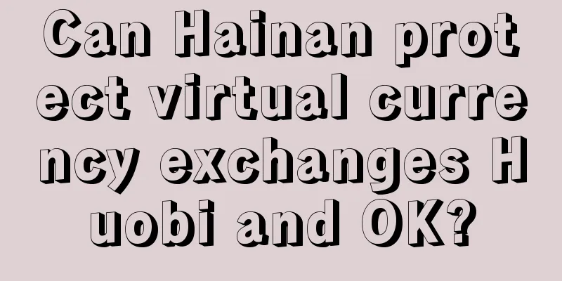 Can Hainan protect virtual currency exchanges Huobi and OK?
