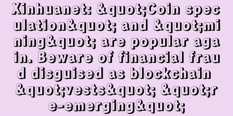 Xinhuanet: "Coin speculation" and "mining" are popular again. Beware of financial fraud disguised as blockchain "vests" "re-emerging"