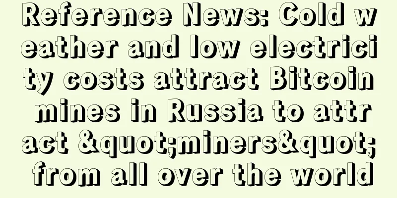 Reference News: Cold weather and low electricity costs attract Bitcoin mines in Russia to attract "miners" from all over the world