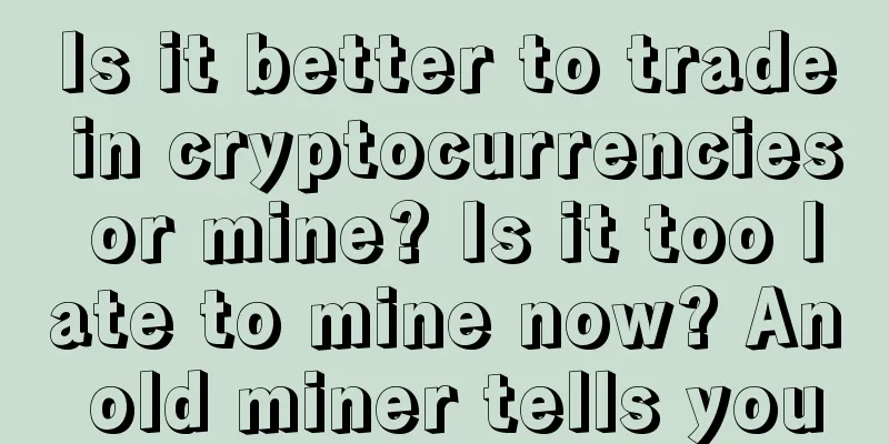 Is it better to trade in cryptocurrencies or mine? Is it too late to mine now? An old miner tells you