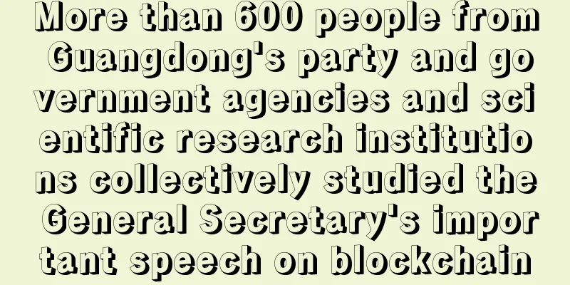 More than 600 people from Guangdong's party and government agencies and scientific research institutions collectively studied the General Secretary's important speech on blockchain