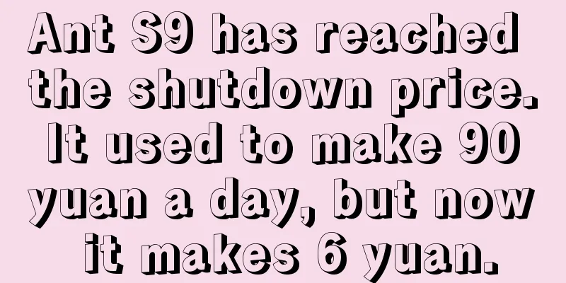 Ant S9 has reached the shutdown price. It used to make 90 yuan a day, but now it makes 6 yuan.