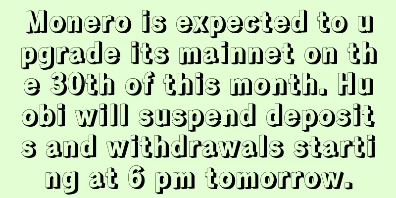 Monero is expected to upgrade its mainnet on the 30th of this month. Huobi will suspend deposits and withdrawals starting at 6 pm tomorrow.