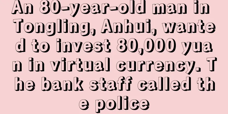 An 80-year-old man in Tongling, Anhui, wanted to invest 80,000 yuan in virtual currency. The bank staff called the police