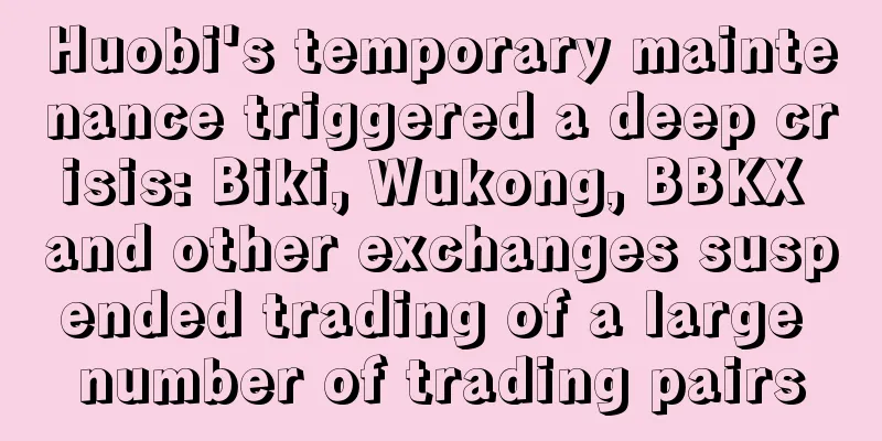Huobi's temporary maintenance triggered a deep crisis: Biki, Wukong, BBKX and other exchanges suspended trading of a large number of trading pairs