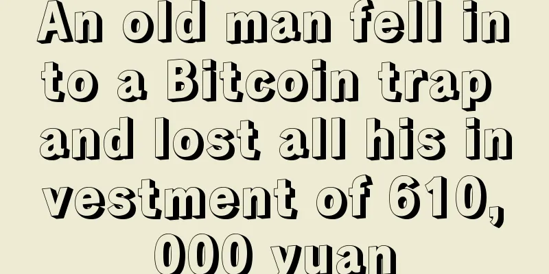 An old man fell into a Bitcoin trap and lost all his investment of 610,000 yuan