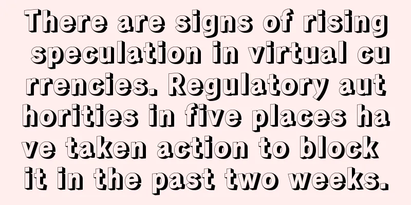 There are signs of rising speculation in virtual currencies. Regulatory authorities in five places have taken action to block it in the past two weeks.