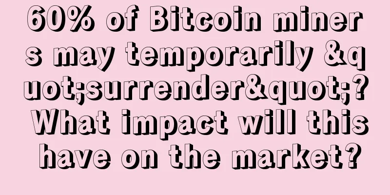 60% of Bitcoin miners may temporarily "surrender"? What impact will this have on the market?