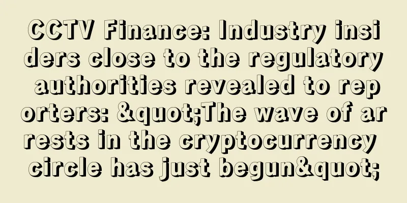 CCTV Finance: Industry insiders close to the regulatory authorities revealed to reporters: "The wave of arrests in the cryptocurrency circle has just begun"