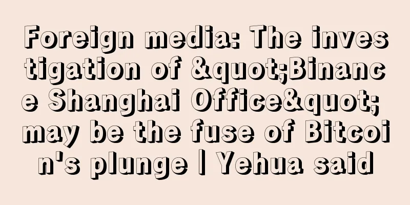 Foreign media: The investigation of "Binance Shanghai Office" may be the fuse of Bitcoin's plunge｜Yehua said