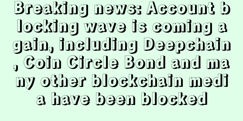 Breaking news: Account blocking wave is coming again, including Deepchain, Coin Circle Bond and many other blockchain media have been blocked