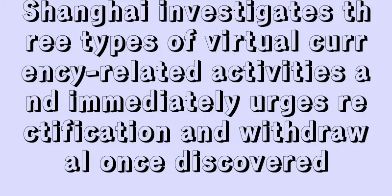 Shanghai investigates three types of virtual currency-related activities and immediately urges rectification and withdrawal once discovered