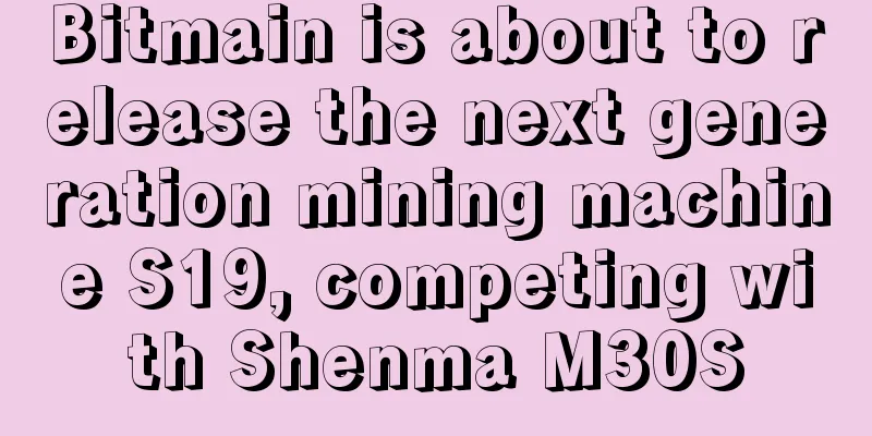 Bitmain is about to release the next generation mining machine S19, competing with Shenma M30S