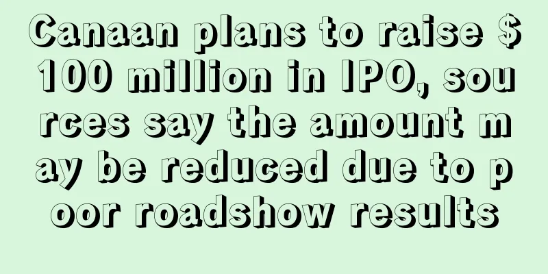 Canaan plans to raise $100 million in IPO, sources say the amount may be reduced due to poor roadshow results