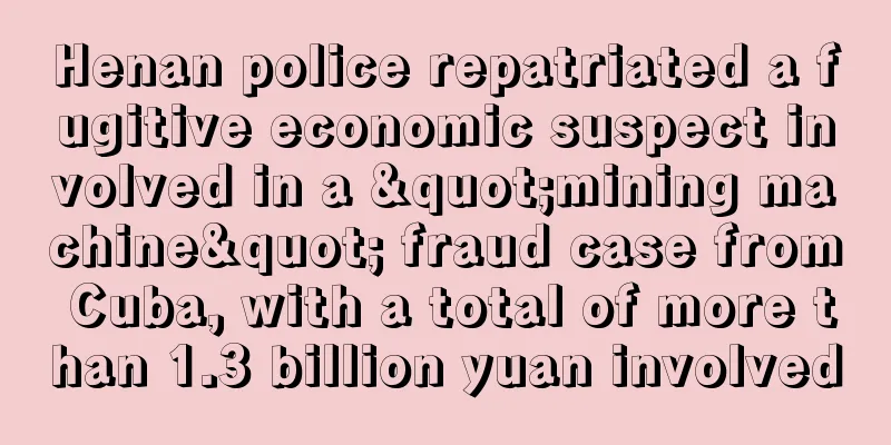 Henan police repatriated a fugitive economic suspect involved in a "mining machine" fraud case from Cuba, with a total of more than 1.3 billion yuan involved
