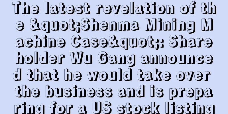 The latest revelation of the "Shenma Mining Machine Case": Shareholder Wu Gang announced that he would take over the business and is preparing for a US stock listing