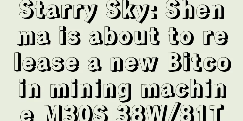 Starry Sky: Shenma is about to release a new Bitcoin mining machine M30S 38W/81T
