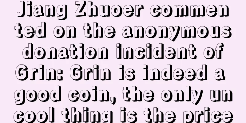 Jiang Zhuoer commented on the anonymous donation incident of Grin: Grin is indeed a good coin, the only uncool thing is the price