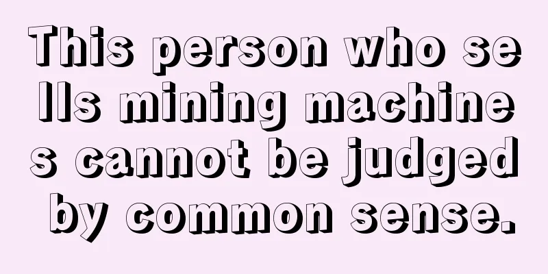 This person who sells mining machines cannot be judged by common sense.