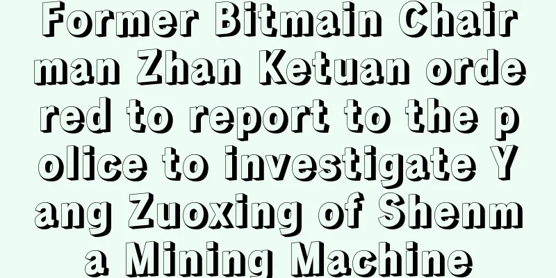 Former Bitmain Chairman Zhan Ketuan ordered to report to the police to investigate Yang Zuoxing of Shenma Mining Machine