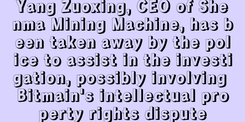 Yang Zuoxing, CEO of Shenma Mining Machine, has been taken away by the police to assist in the investigation, possibly involving Bitmain's intellectual property rights dispute