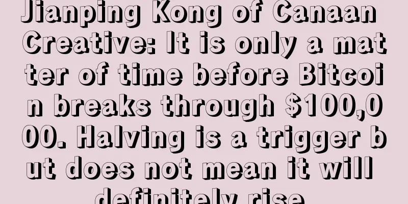 Jianping Kong of Canaan Creative: It is only a matter of time before Bitcoin breaks through $100,000. Halving is a trigger but does not mean it will definitely rise.