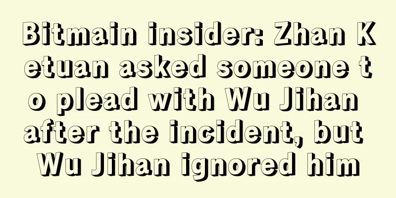 Bitmain insider: Zhan Ketuan asked someone to plead with Wu Jihan after the incident, but Wu Jihan ignored him