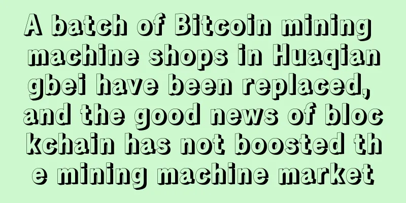 A batch of Bitcoin mining machine shops in Huaqiangbei have been replaced, and the good news of blockchain has not boosted the mining machine market