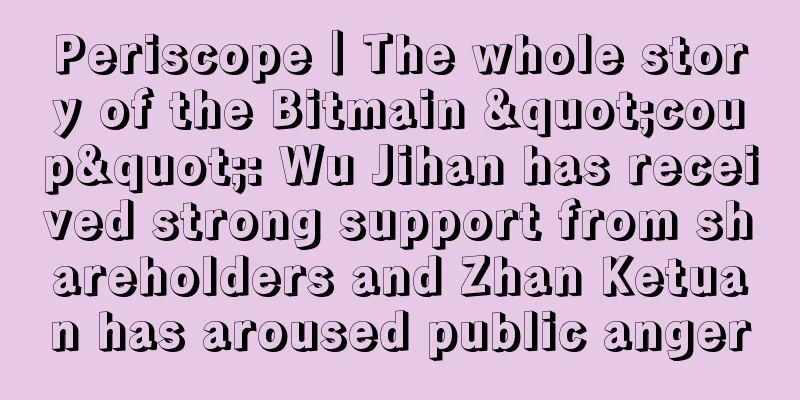 Periscope｜The whole story of the Bitmain "coup": Wu Jihan has received strong support from shareholders and Zhan Ketuan has aroused public anger