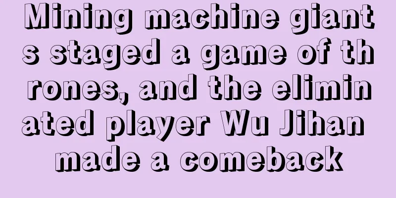 Mining machine giants staged a game of thrones, and the eliminated player Wu Jihan made a comeback