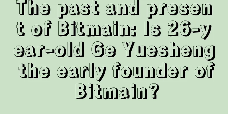 The past and present of Bitmain: Is 26-year-old Ge Yuesheng the early founder of Bitmain?
