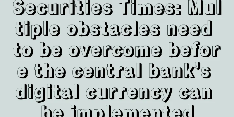 Securities Times: Multiple obstacles need to be overcome before the central bank’s digital currency can be implemented