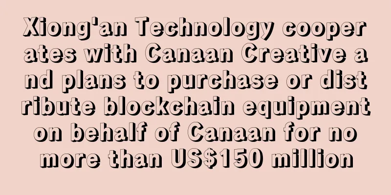 Xiong'an Technology cooperates with Canaan Creative and plans to purchase or distribute blockchain equipment on behalf of Canaan for no more than US$150 million