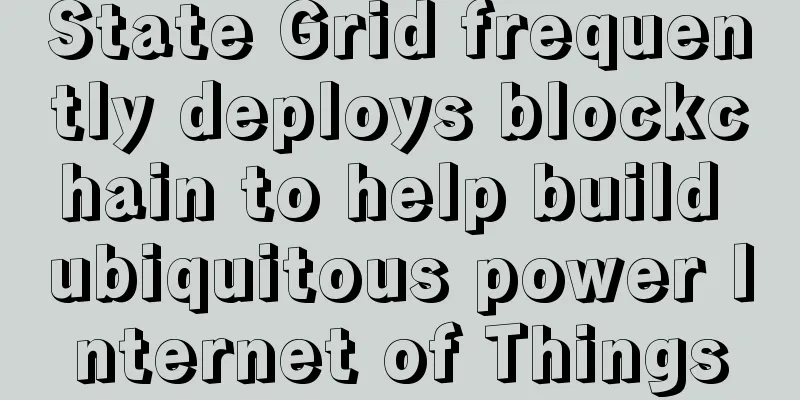 State Grid frequently deploys blockchain to help build ubiquitous power Internet of Things