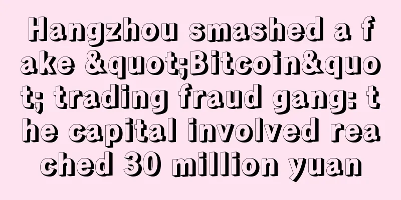 Hangzhou smashed a fake "Bitcoin" trading fraud gang: the capital involved reached 30 million yuan