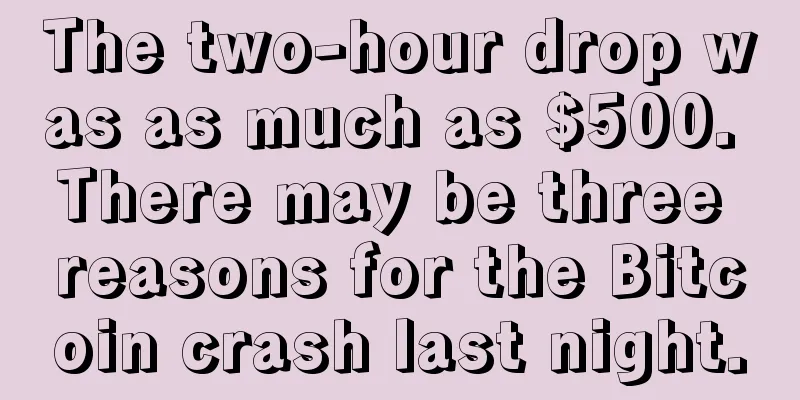 The two-hour drop was as much as $500. There may be three reasons for the Bitcoin crash last night.