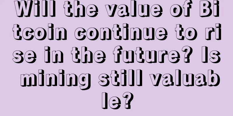 Will the value of Bitcoin continue to rise in the future? Is mining still valuable?