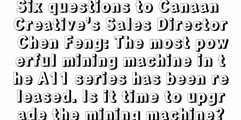 Six questions to Canaan Creative’s Sales Director Chen Feng: The most powerful mining machine in the A11 series has been released. Is it time to upgrade the mining machine?