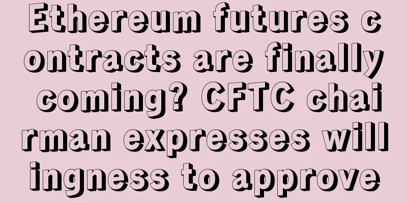 Ethereum futures contracts are finally coming? CFTC chairman expresses willingness to approve