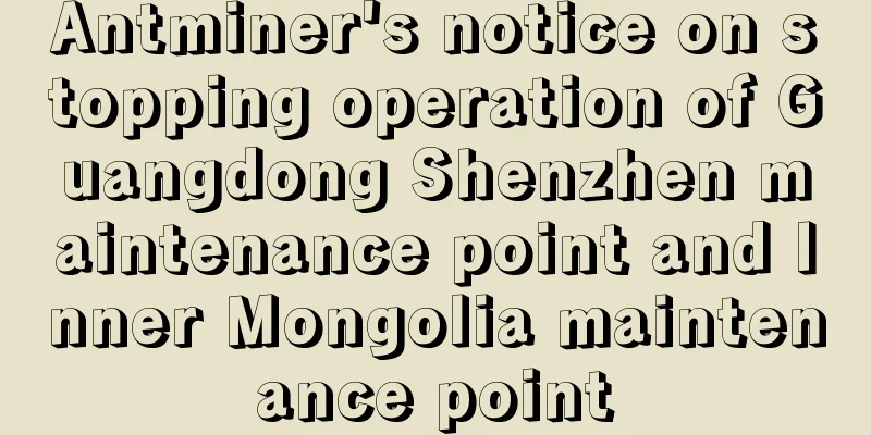 Antminer's notice on stopping operation of Guangdong Shenzhen maintenance point and Inner Mongolia maintenance point