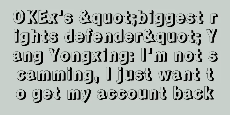 OKEx's "biggest rights defender" Yang Yongxing: I'm not scamming, I just want to get my account back