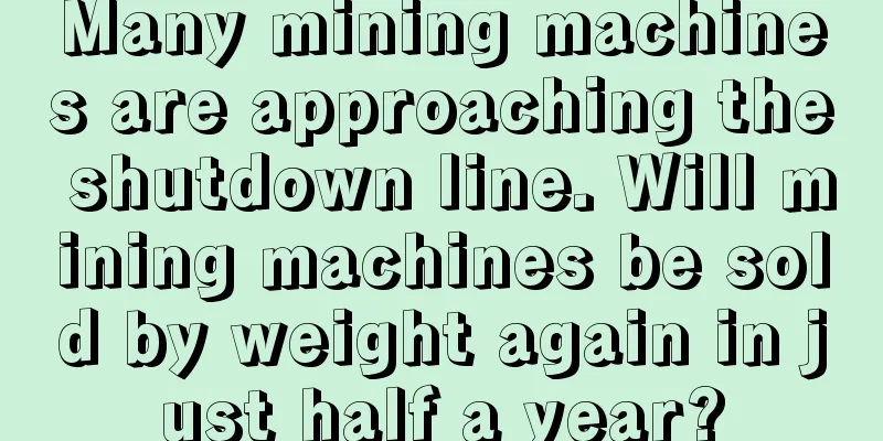 Many mining machines are approaching the shutdown line. Will mining machines be sold by weight again in just half a year?