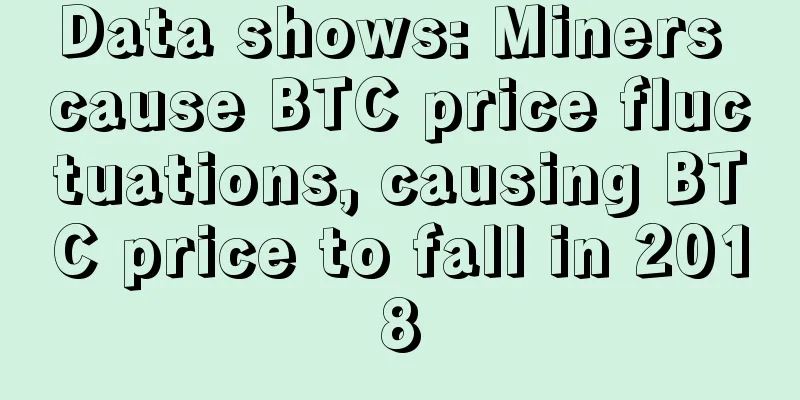 Data shows: Miners cause BTC price fluctuations, causing BTC price to fall in 2018