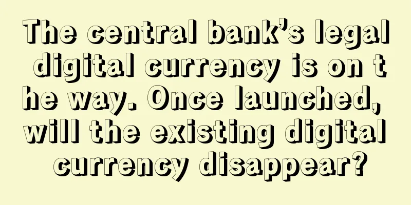 The central bank’s legal digital currency is on the way. Once launched, will the existing digital currency disappear?