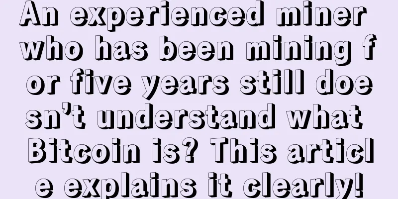 An experienced miner who has been mining for five years still doesn’t understand what Bitcoin is? This article explains it clearly!
