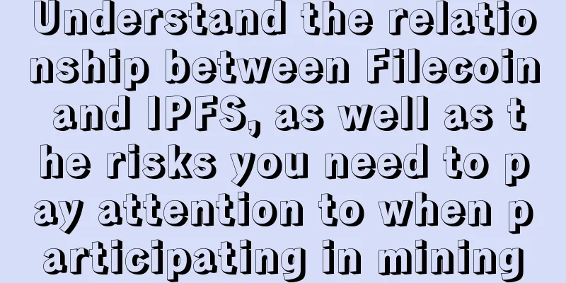 Understand the relationship between Filecoin and IPFS, as well as the risks you need to pay attention to when participating in mining